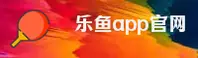 乐鱼官网 | 乐鱼APP下载 | ley移动端